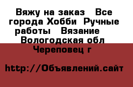 Вяжу на заказ - Все города Хобби. Ручные работы » Вязание   . Вологодская обл.,Череповец г.